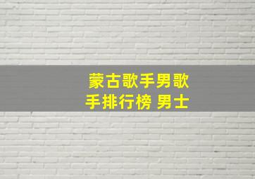 蒙古歌手男歌手排行榜 男士